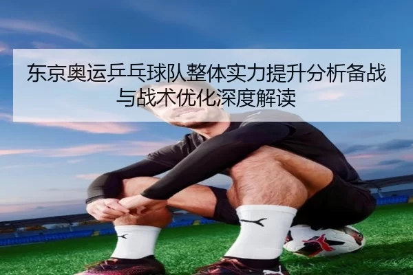 东京奥运乒乓球队整体实力提升分析备战与战术优化深度解读